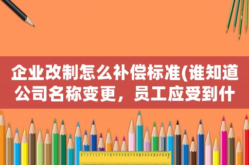 企業(yè)改制怎么補(bǔ)償標(biāo)準(zhǔn)(誰知道公司名稱變更，員工應(yīng)受到什么補(bǔ)償和影響？)