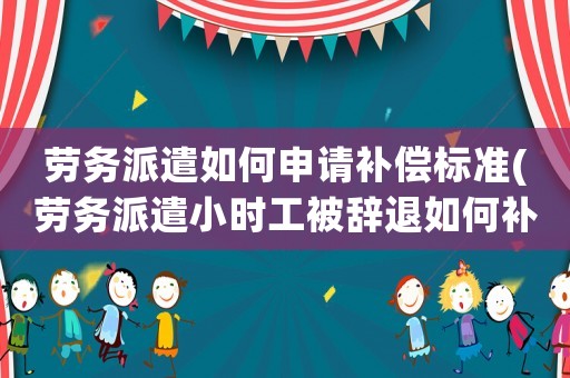 勞務派遣如何申請補償標準(勞務派遣小時工被辭退如何補償)