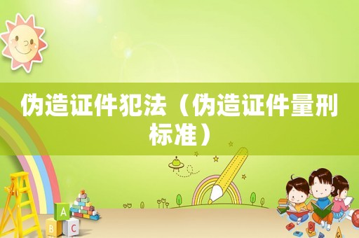 偽造證件犯法（偽造證件量刑標準）