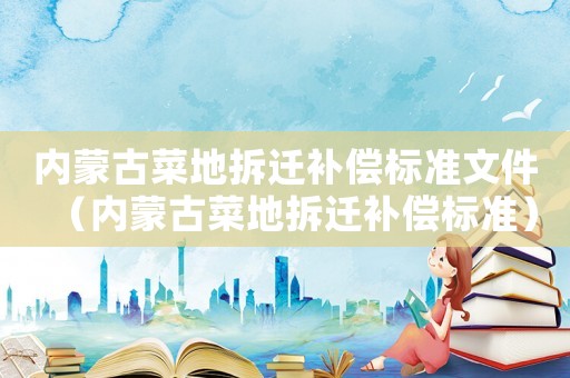 內(nèi)蒙古菜地拆遷補償標準文件（內(nèi)蒙古菜地拆遷補償標準）