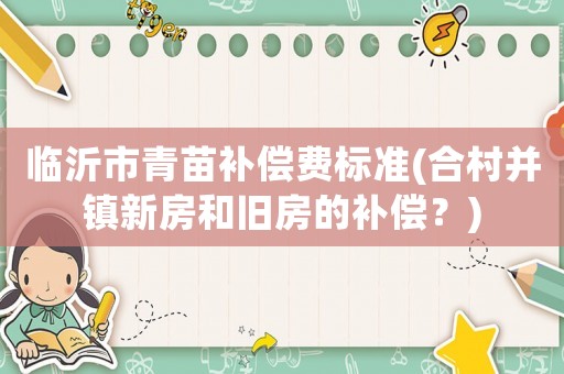 臨沂市青苗補(bǔ)償費標(biāo)準(zhǔn)(合村并鎮(zhèn)新房和舊房的補(bǔ)償？)