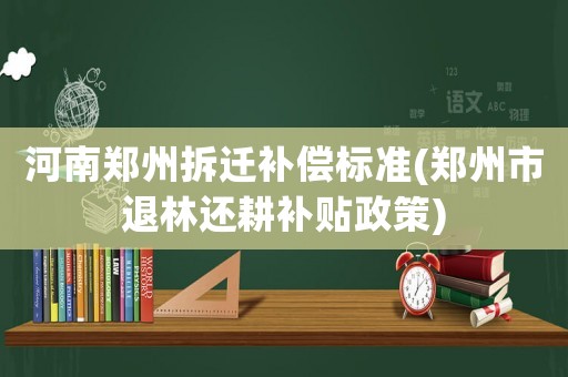 河南鄭州拆遷補償標準(鄭州市退林還耕補貼政策)