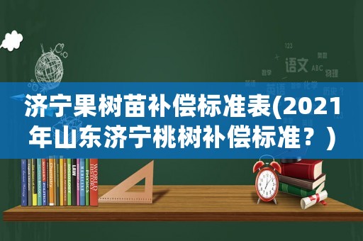 濟寧果樹苗補償標(biāo)準(zhǔn)表(2021年山東濟寧桃樹補償標(biāo)準(zhǔn)？)