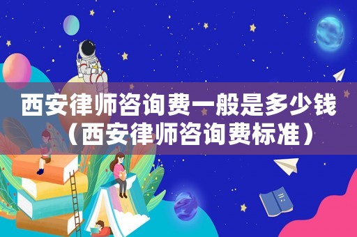 西安律師咨詢費(fèi)一般是多少錢（西安律師咨詢費(fèi)標(biāo)準(zhǔn)）