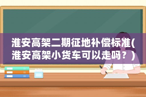 淮安高架二期征地補償標準(淮安高架小貨車可以走嗎？)