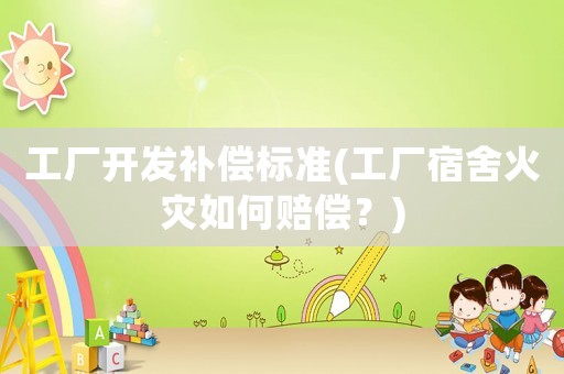 工廠開發補償標準(工廠宿舍火災如何賠償？)