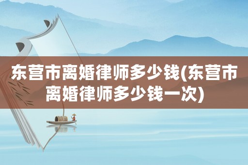 東營市離婚律師多少錢(東營市離婚律師多少錢一次)
