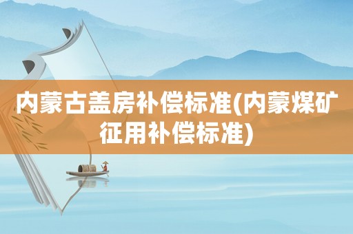 內(nèi)蒙古蓋房補償標(biāo)準(zhǔn)(內(nèi)蒙煤礦征用補償標(biāo)準(zhǔn))