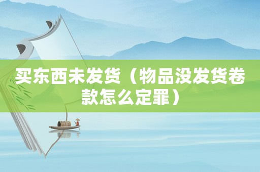 買東西未發貨（物品沒發貨卷款怎么定罪）