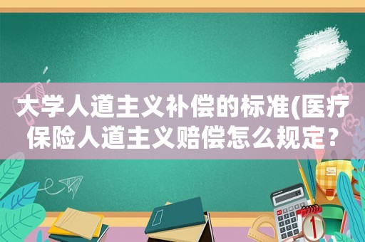 大學人道主義補償?shù)臉藴?醫(yī)療保險人道主義賠償怎么規(guī)定？)