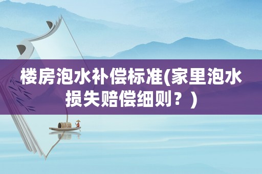 樓房泡水補(bǔ)償標(biāo)準(zhǔn)(家里泡水損失賠償細(xì)則？)