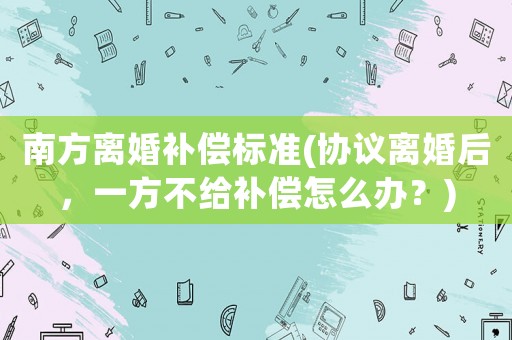 南方離婚補償標準(協議離婚后，一方不給補償怎么辦？)