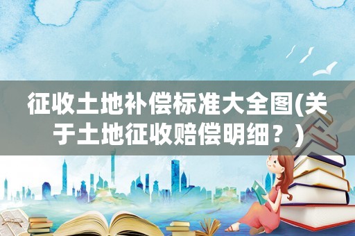 征收土地補償標準大全圖(關于土地征收賠償明細？)