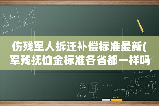 傷殘軍人拆遷補償標準最新(軍殘撫恤金標準各省都一樣嗎)