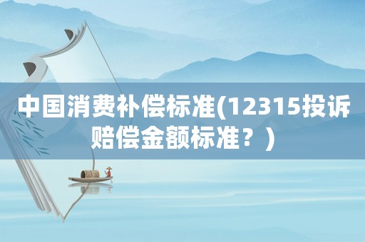 中國消費補償標準(12315投訴賠償金額標準？)