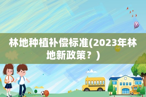 林地種植補償標準(2023年林地新政策？)