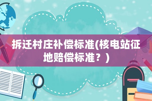 拆遷村莊補(bǔ)償標(biāo)準(zhǔn)(核電站征地賠償標(biāo)準(zhǔn)？)