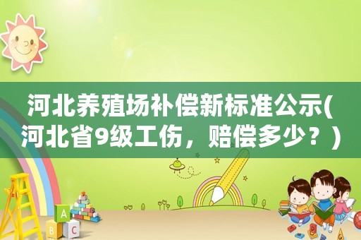 河北養殖場補償新標準公示(河北省9級工傷，賠償多少？)
