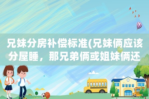 兄妹分房補償標準(兄妹倆應該分屋睡，那兄弟倆或姐妹倆還用嗎？)