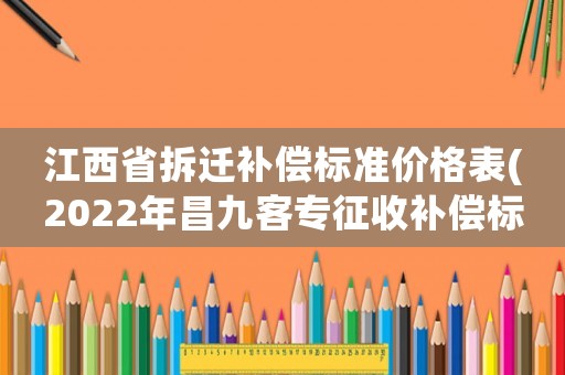江西省拆遷補(bǔ)償標(biāo)準(zhǔn)價格表(2022年昌九客專征收補(bǔ)償標(biāo)準(zhǔn)？)