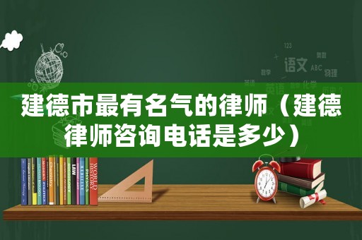 建德市最有名氣的律師（建德律師咨詢電話是多少）