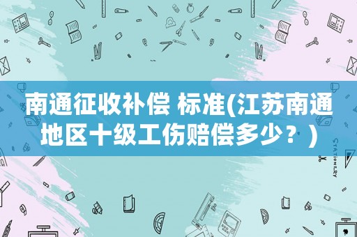 南通征收補償 標準(江蘇南通地區十級工傷賠償多少？)