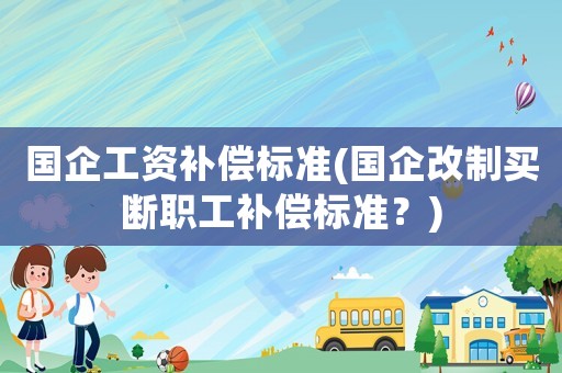 國企工資補償標準(國企改制買斷職工補償標準？)