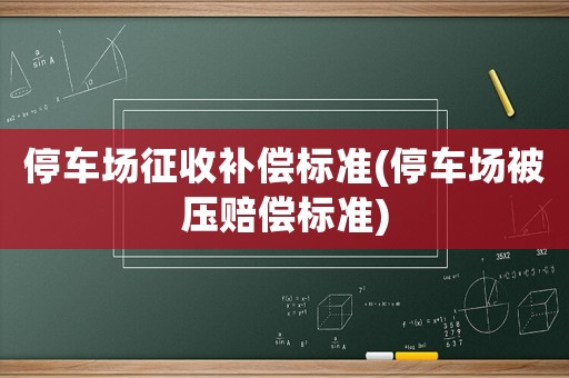 停車場(chǎng)征收補(bǔ)償標(biāo)準(zhǔn)(停車場(chǎng)被壓賠償標(biāo)準(zhǔn))