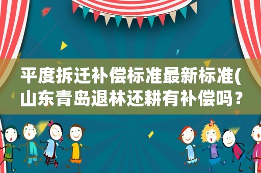 平度拆遷補償標準最新標準(山東青島退林還耕有補償嗎？)