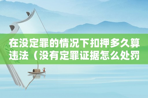 在沒定罪的情況下扣押多久算違法（沒有定罪證據(jù)怎么處罰金）