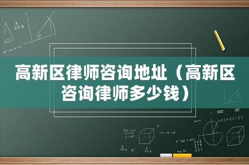 高新區律師咨詢地址（高新區咨詢律師多少錢）