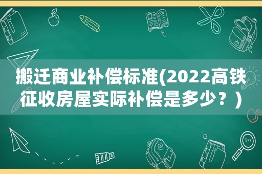 搬遷商業補償標準(2022高鐵征收房屋實際補償是多少？)