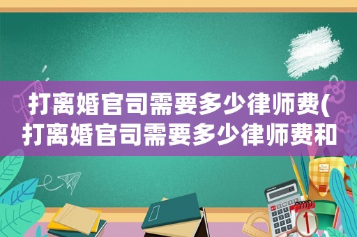 打離婚官司需要多少律師費(打離婚官司需要多少律師費和費用)