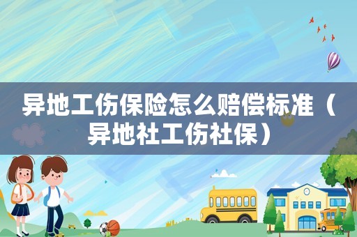 異地工傷保險(xiǎn)怎么賠償標(biāo)準(zhǔn)（異地社工傷社保）