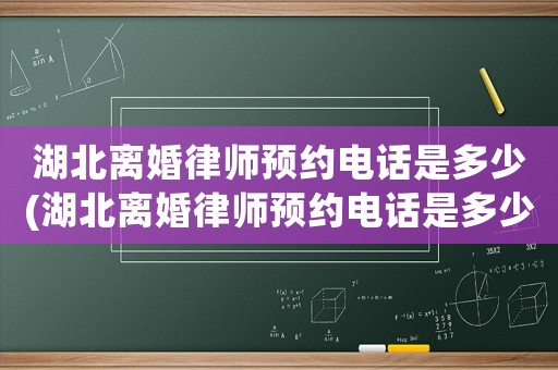 湖北離婚律師預約電話是多少(湖北離婚律師預約電話是多少號碼)