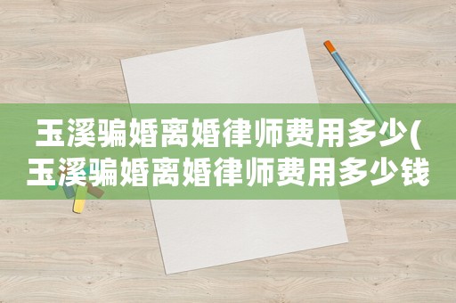 玉溪騙婚離婚律師費用多少(玉溪騙婚離婚律師費用多少錢)