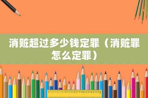 消贓超過多少錢定罪（消贓罪怎么定罪）