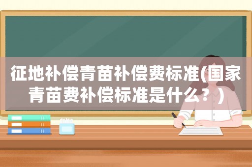 征地補償青苗補償費標準(國家青苗費補償標準是什么？)