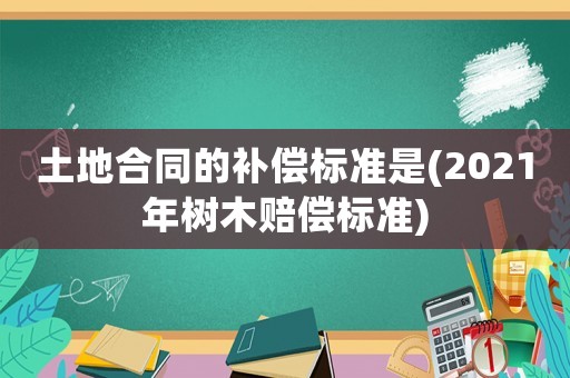 土地合同的補(bǔ)償標(biāo)準(zhǔn)是(2021年樹木賠償標(biāo)準(zhǔn))