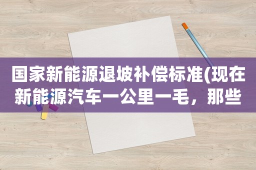 國家新能源退坡補償標準(現在新能源汽車一公里一毛，那些燃油車主為什么沒有換車的意愿)