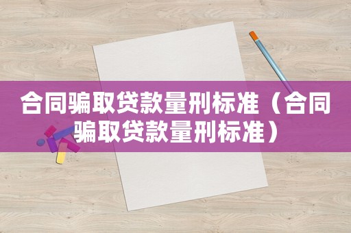合同騙取貸款量刑標(biāo)準(zhǔn)（合同騙取貸款量刑標(biāo)準(zhǔn)）