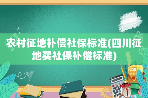 農(nóng)村征地補(bǔ)償社保標(biāo)準(zhǔn)(四川征地買社保補(bǔ)償標(biāo)準(zhǔn))