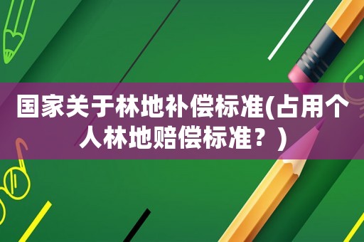 國(guó)家關(guān)于林地補(bǔ)償標(biāo)準(zhǔn)(占用個(gè)人林地賠償標(biāo)準(zhǔn)？)