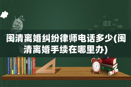 閩清離婚糾紛律師電話多少(閩清離婚手續在哪里辦)