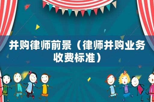 并購律師前景（律師并購業務收費標準）