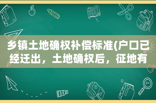 鄉鎮土地確權補償標準(戶口已經遷出，土地確權后，征地有補助嗎)