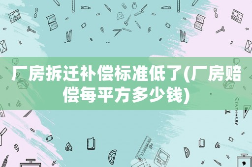廠房拆遷補償標準低了(廠房賠償每平方多少錢)