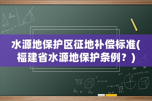 水源地保護區征地補償標準(福建省水源地保護條例？)