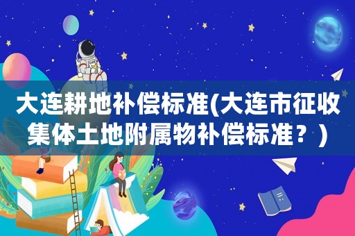 大連耕地補償標(biāo)準(zhǔn)(大連市征收集體土地附屬物補償標(biāo)準(zhǔn)？)