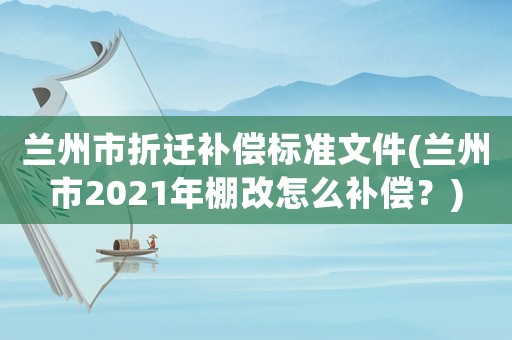 蘭州市折遷補(bǔ)償標(biāo)準(zhǔn)文件(蘭州市2021年棚改怎么補(bǔ)償？)
